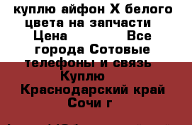 куплю айфон Х белого цвета на запчасти › Цена ­ 10 000 - Все города Сотовые телефоны и связь » Куплю   . Краснодарский край,Сочи г.